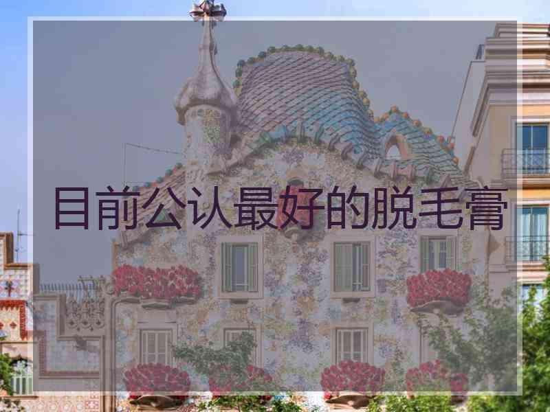 目前公认最好的脱毛膏