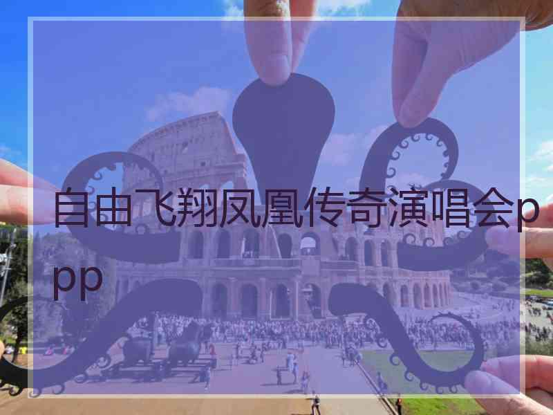 自由飞翔凤凰传奇演唱会ppp