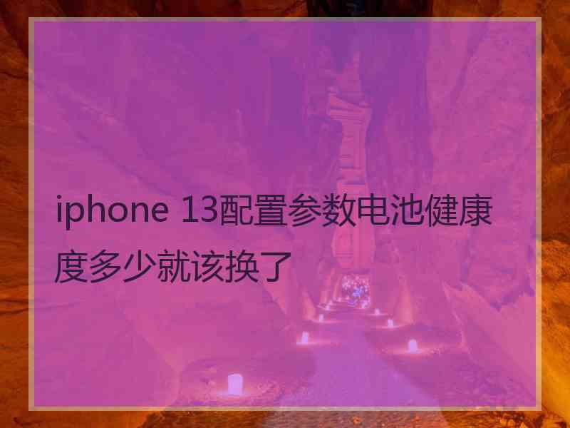 iphone 13配置参数电池健康度多少就该换了