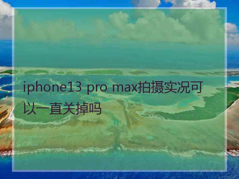 iphone13 pro max拍摄实况可以一直关掉吗