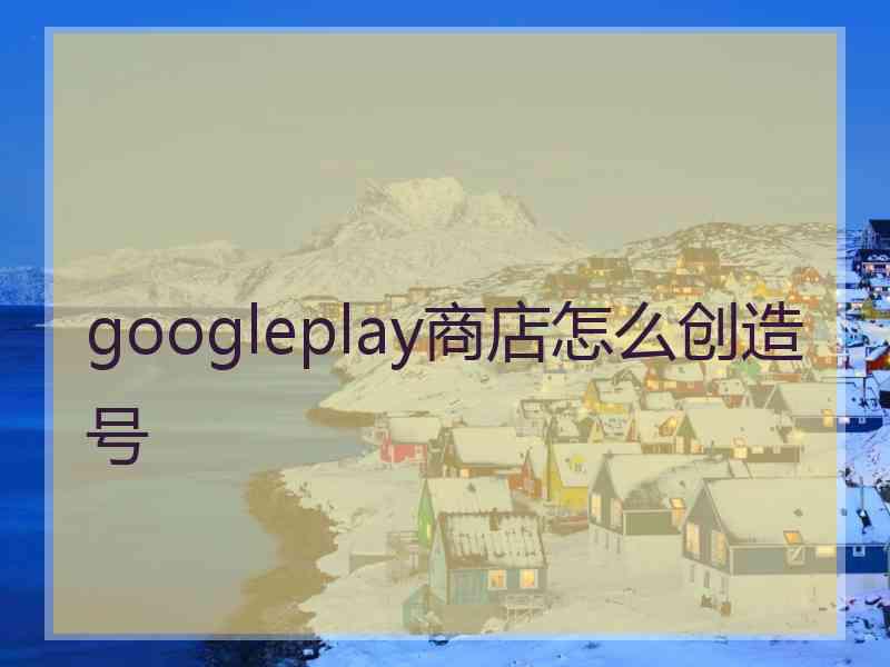 googleplay商店怎么创造号