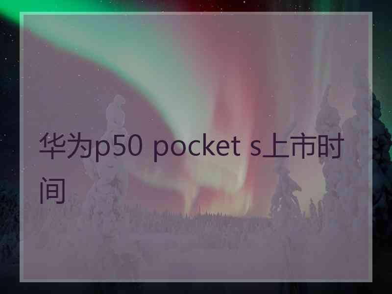 华为p50 pocket s上市时间