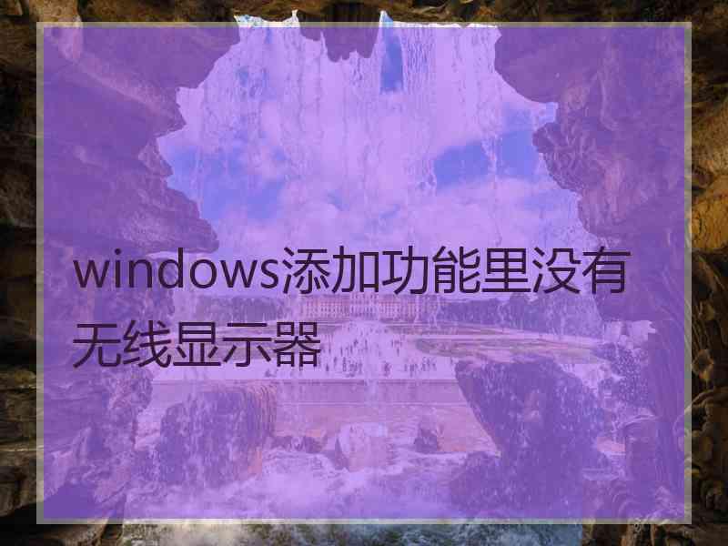 windows添加功能里没有无线显示器