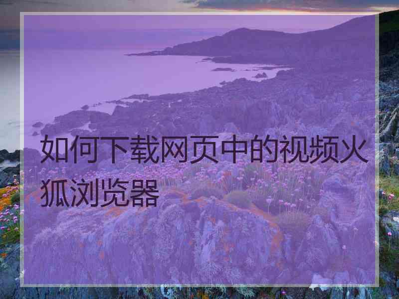 如何下载网页中的视频火狐浏览器