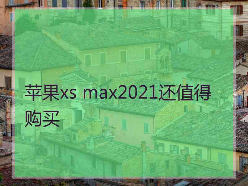 苹果xs max2021还值得购买