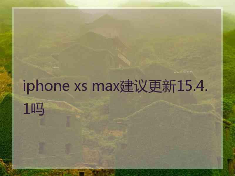 iphone xs max建议更新15.4.1吗