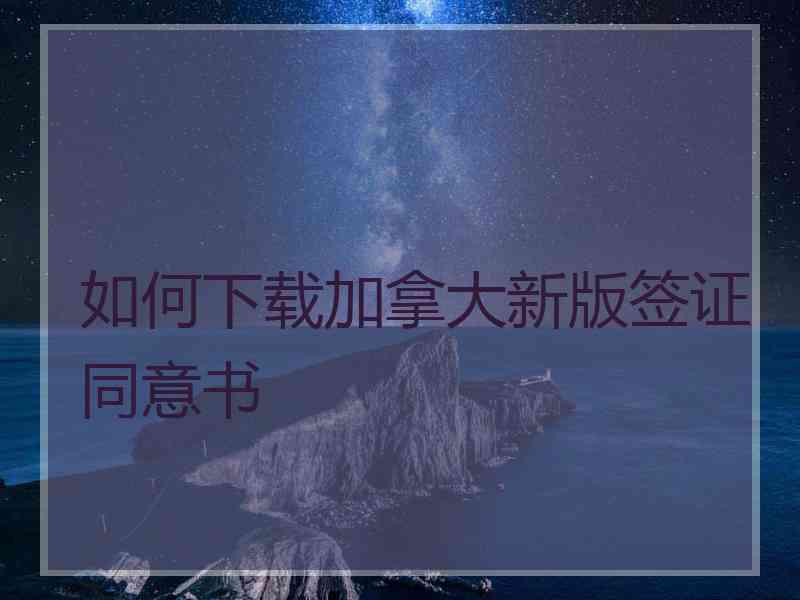 如何下载加拿大新版签证同意书