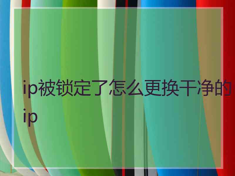 ip被锁定了怎么更换干净的ip