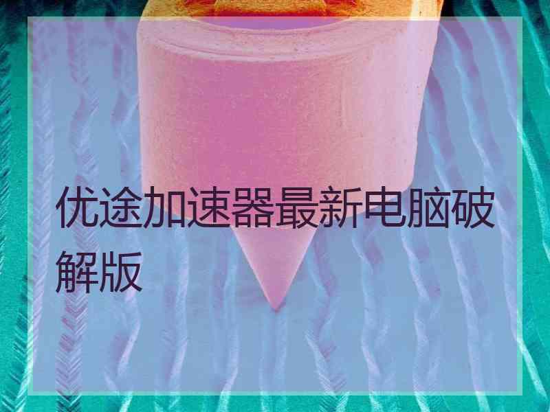 优途加速器最新电脑破解版