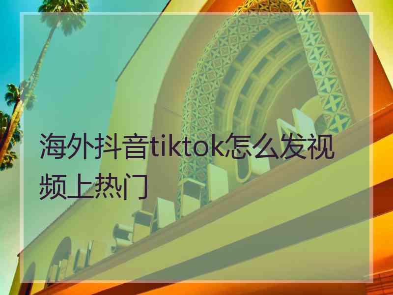 海外抖音tiktok怎么发视频上热门