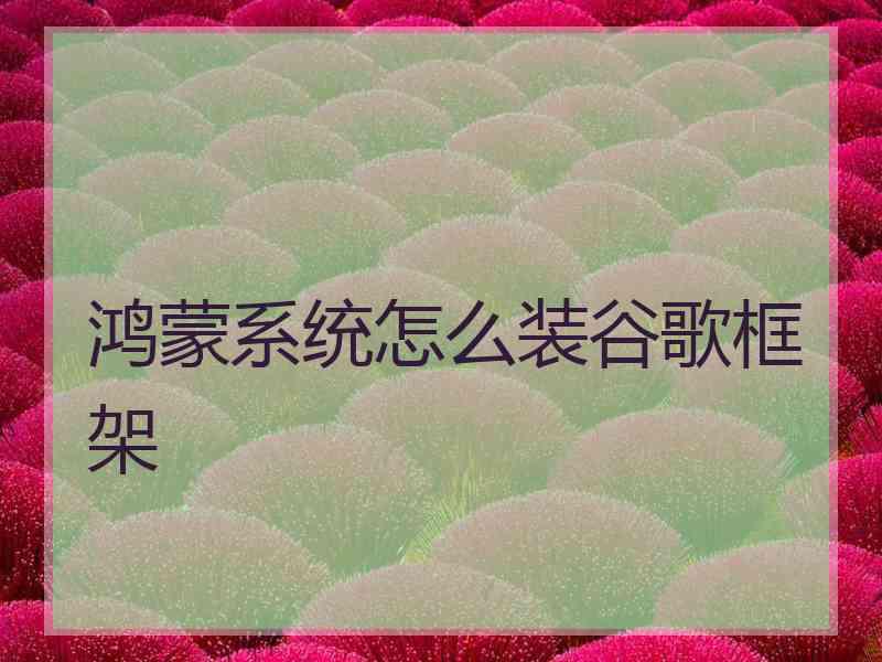 鸿蒙系统怎么装谷歌框架