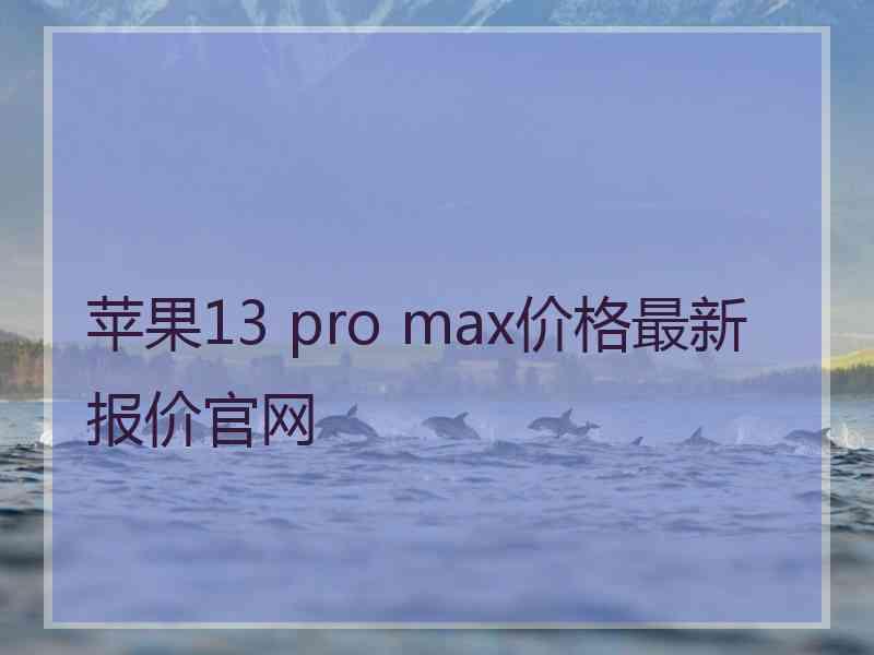 苹果13 pro max价格最新报价官网