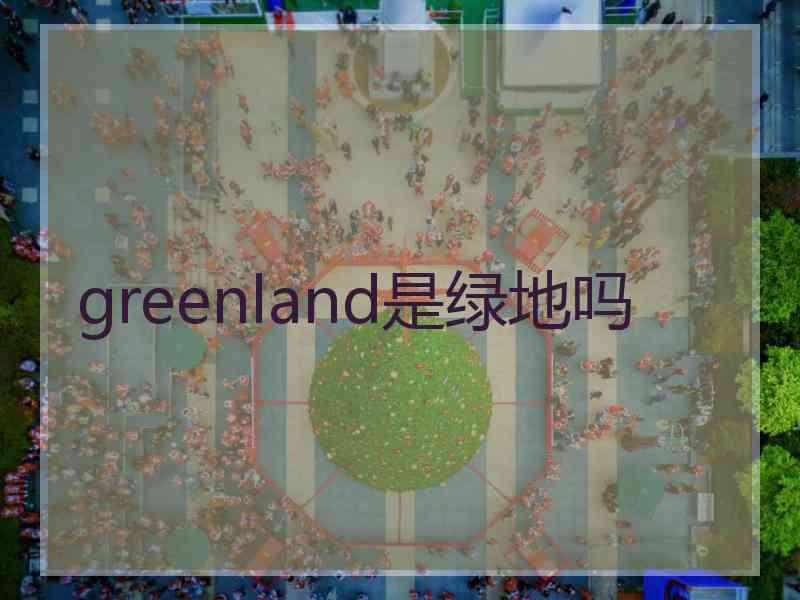 greenland是绿地吗