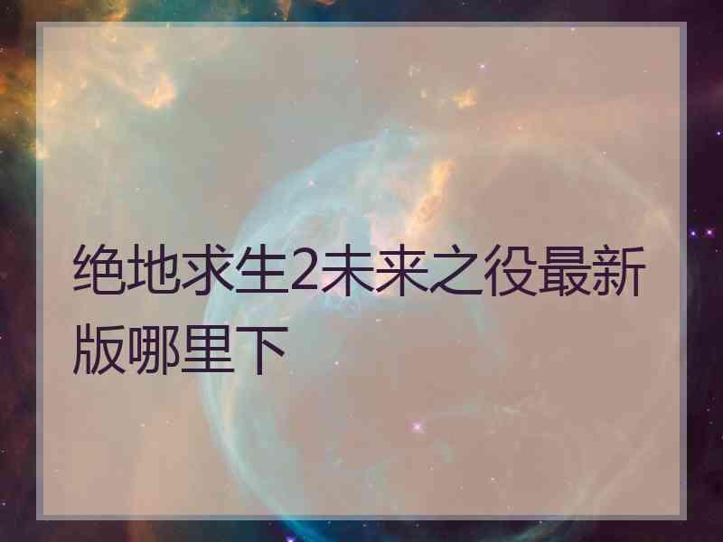 绝地求生2未来之役最新版哪里下