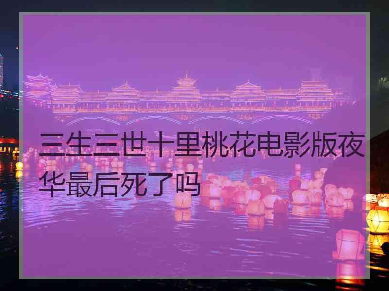 三生三世十里桃花电影版夜华最后死了吗