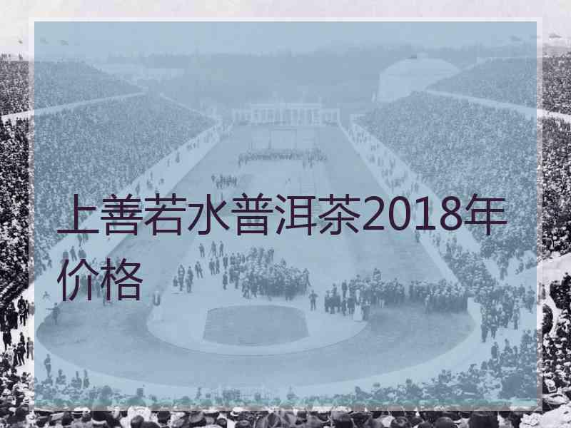 上善若水普洱茶2018年价格