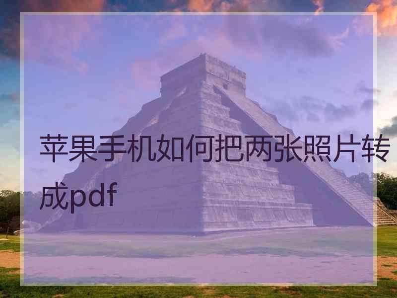 苹果手机如何把两张照片转成pdf