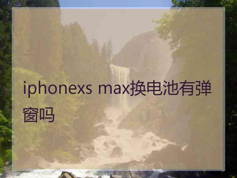 iphonexs max换电池有弹窗吗