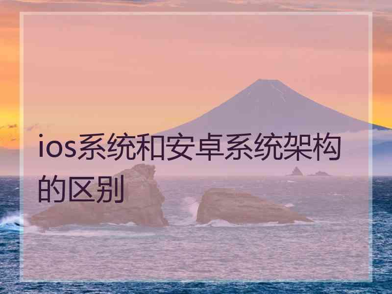 ios系统和安卓系统架构的区别