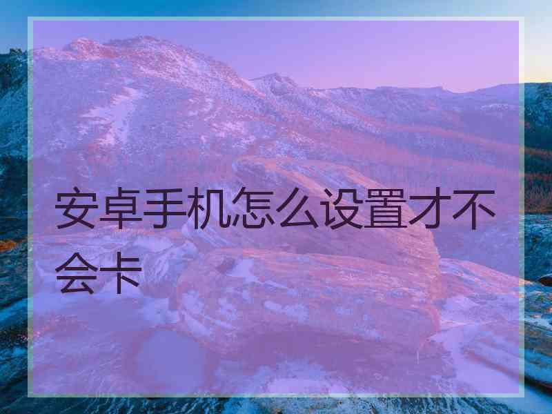 安卓手机怎么设置才不会卡