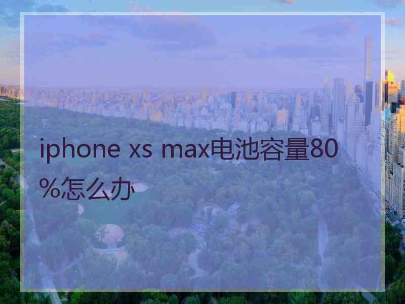 iphone xs max电池容量80%怎么办