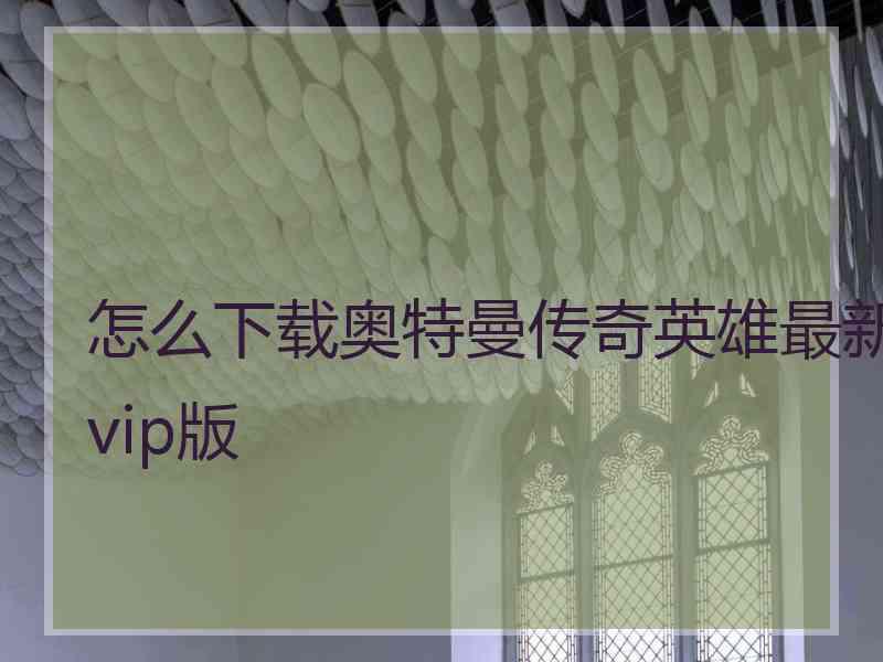 怎么下载奥特曼传奇英雄最新vip版