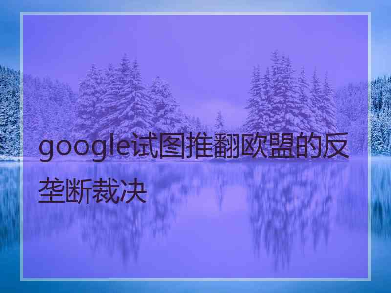 google试图推翻欧盟的反垄断裁决