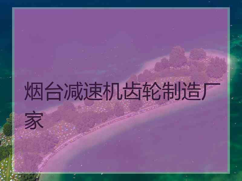 烟台减速机齿轮制造厂家