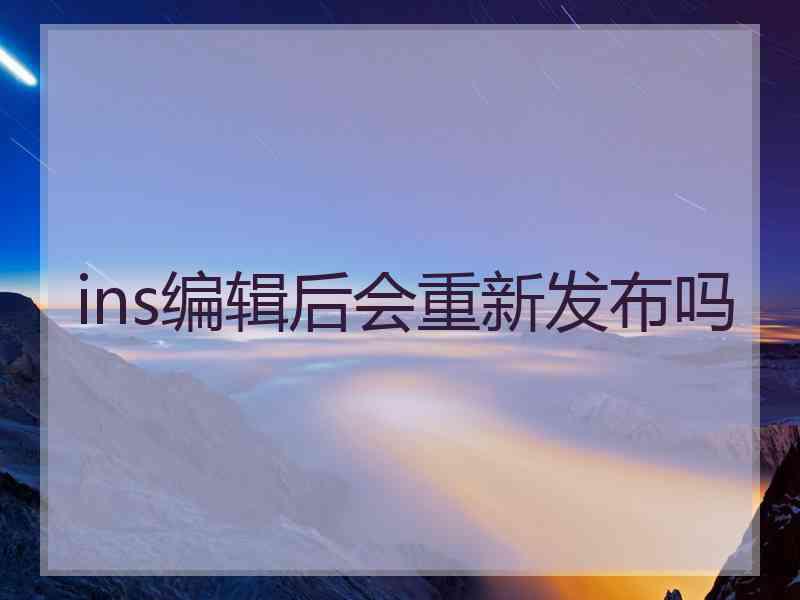 ins编辑后会重新发布吗