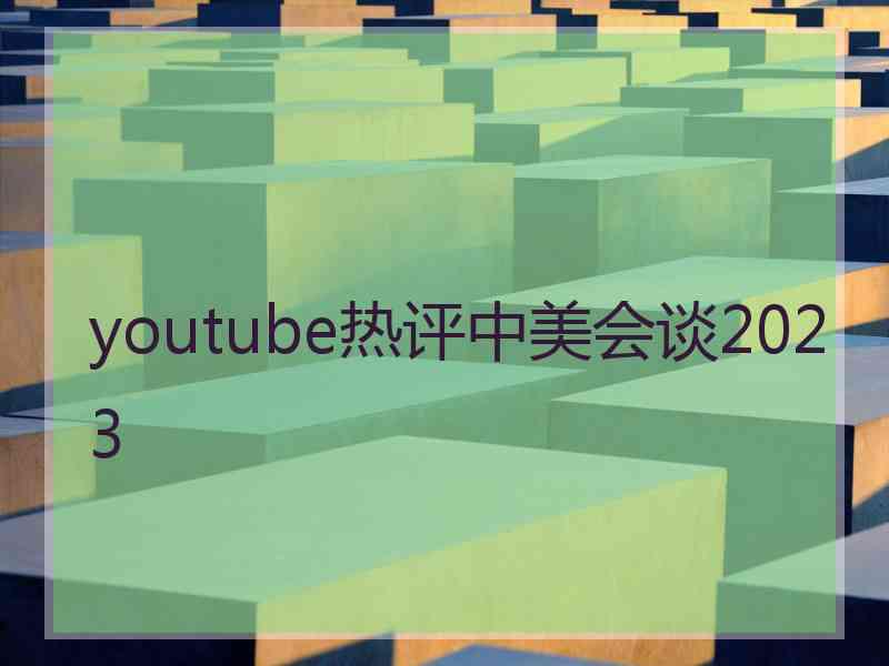 youtube热评中美会谈2023