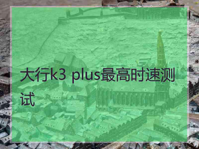 大行k3 plus最高时速测试