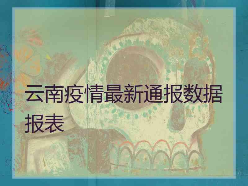 云南疫情最新通报数据报表