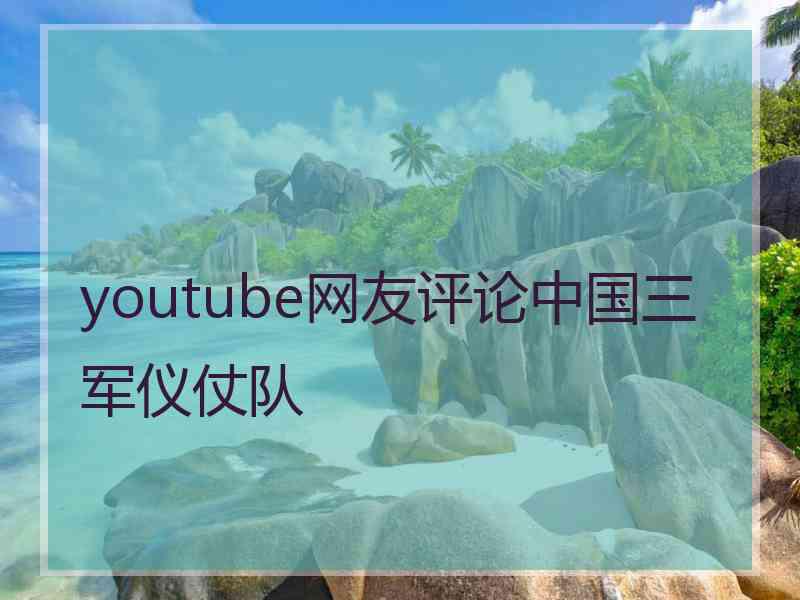 youtube网友评论中国三军仪仗队