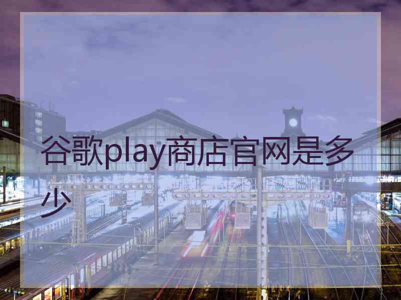 谷歌play商店官网是多少