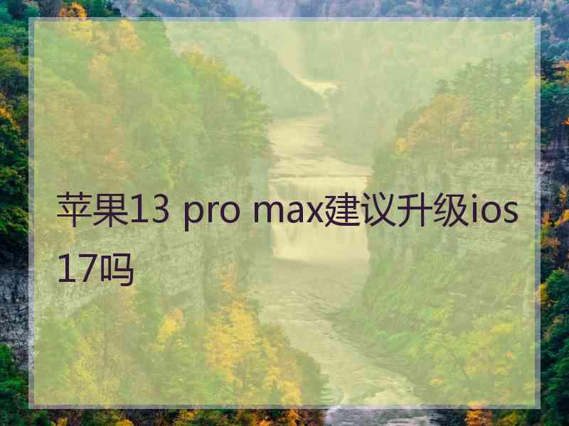 苹果13 pro max建议升级ios17吗