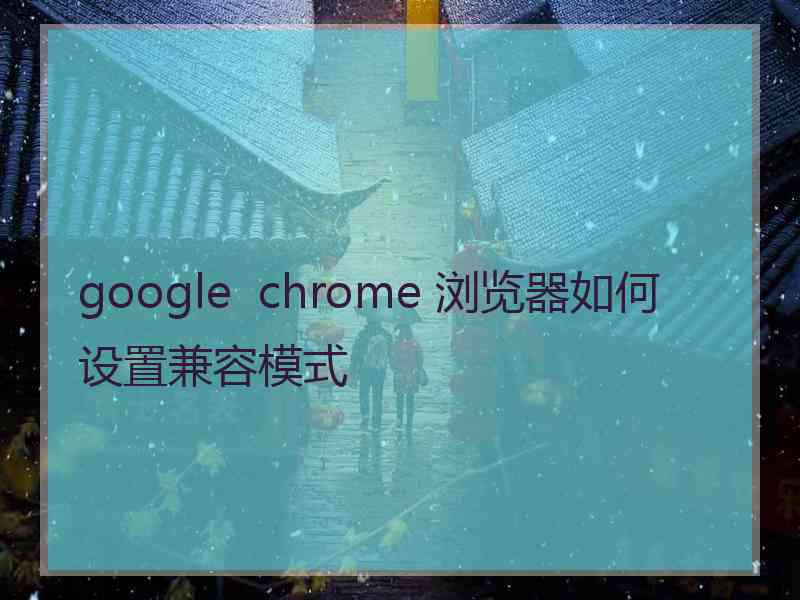 google  chrome 浏览器如何设置兼容模式