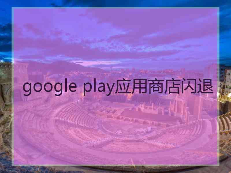 google play应用商店闪退