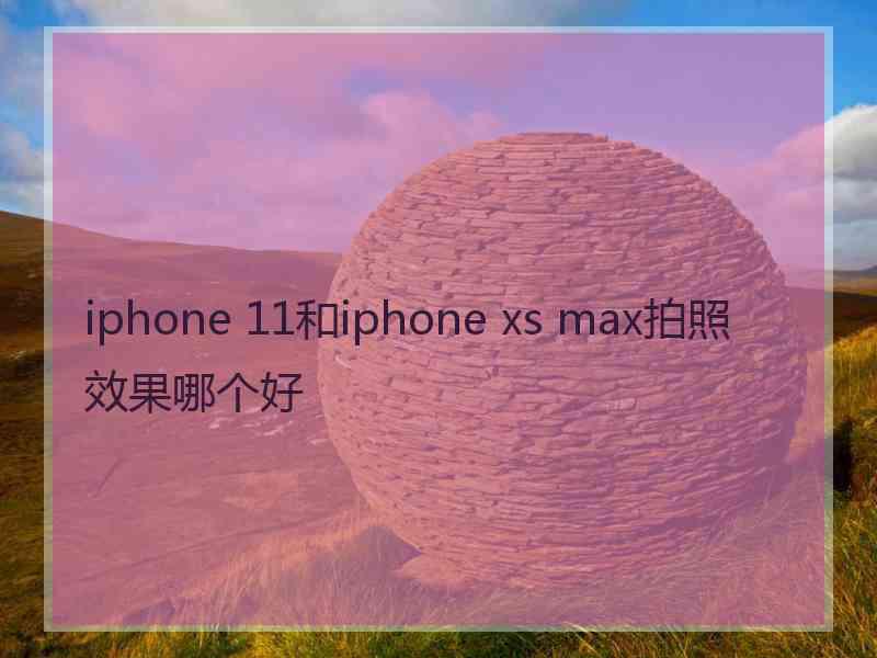 iphone 11和iphone xs max拍照效果哪个好