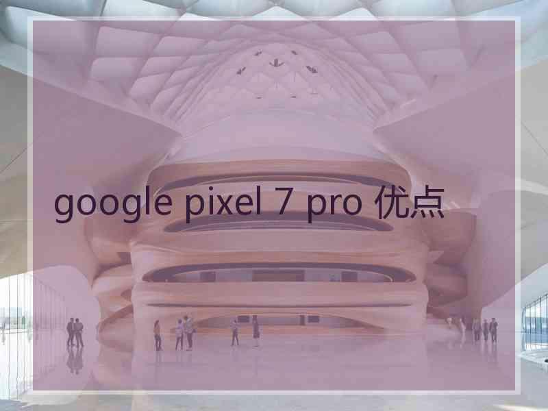 google pixel 7 pro 优点