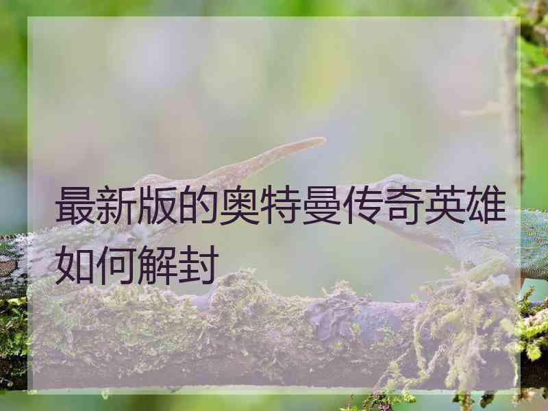 最新版的奥特曼传奇英雄如何解封