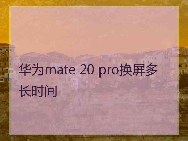 华为mate 20 pro换屏多长时间