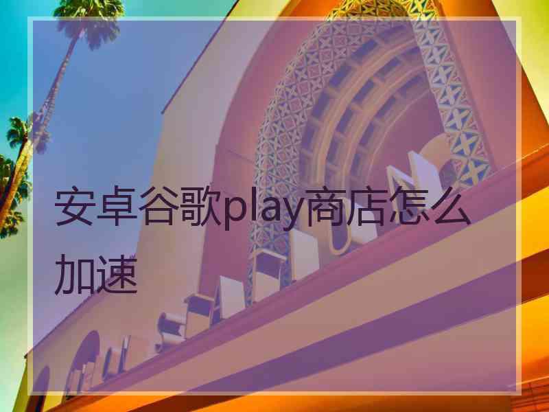 安卓谷歌play商店怎么加速