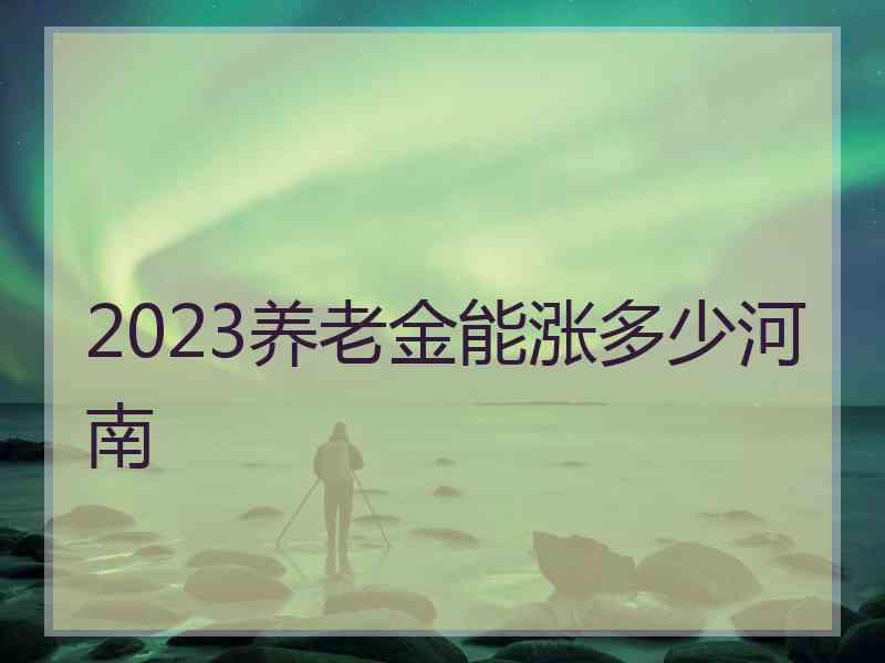 2023养老金能涨多少河南