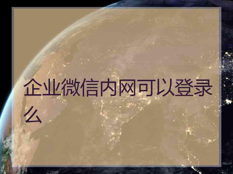 企业微信内网可以登录么