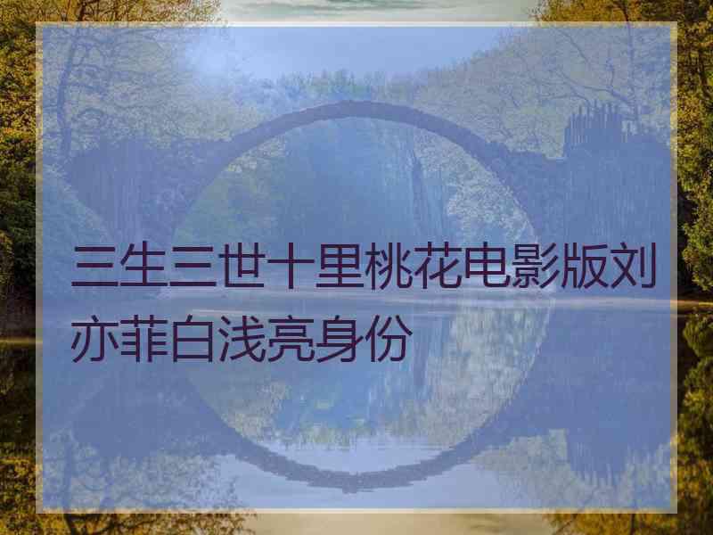 三生三世十里桃花电影版刘亦菲白浅亮身份