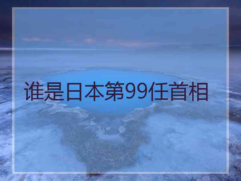 谁是日本第99任首相