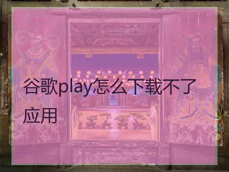 谷歌play怎么下载不了应用