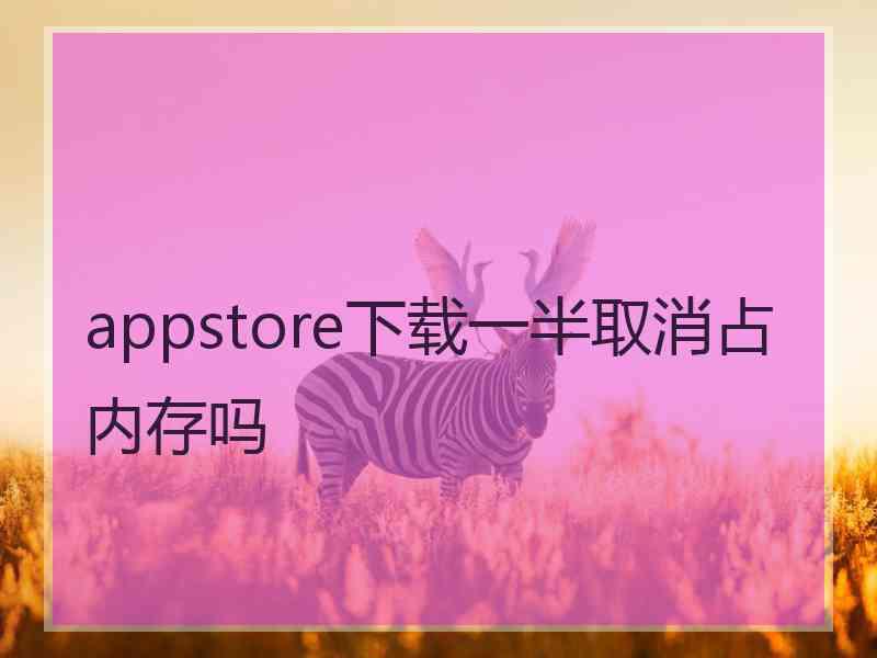 appstore下载一半取消占内存吗