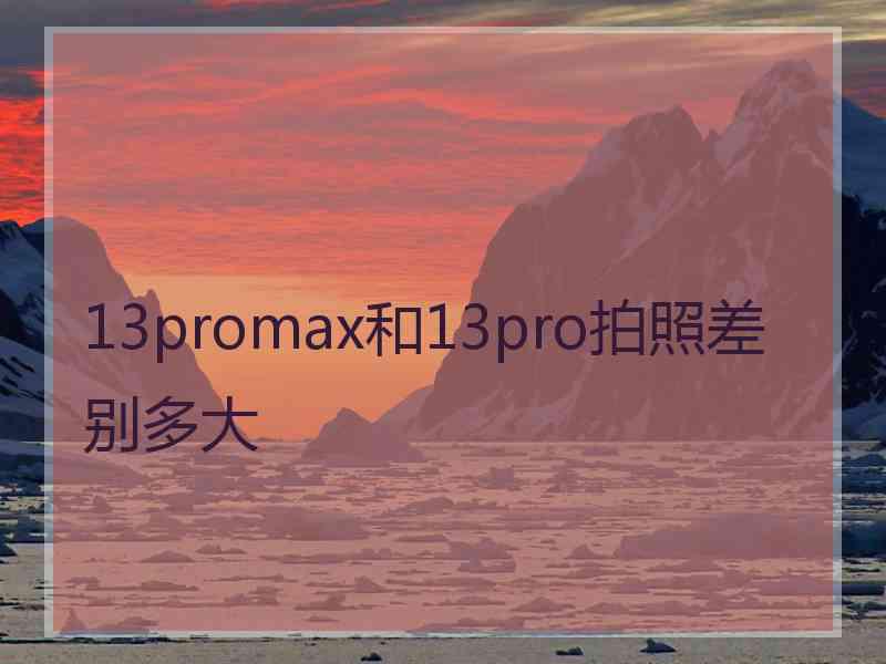 13promax和13pro拍照差别多大