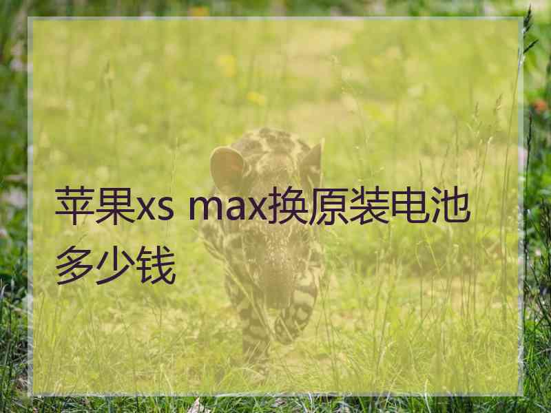 苹果xs max换原装电池多少钱